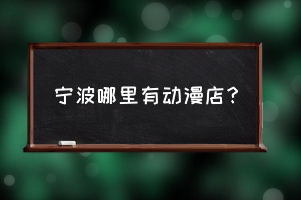 宁波有没有主机店 宁波哪里有动漫店？