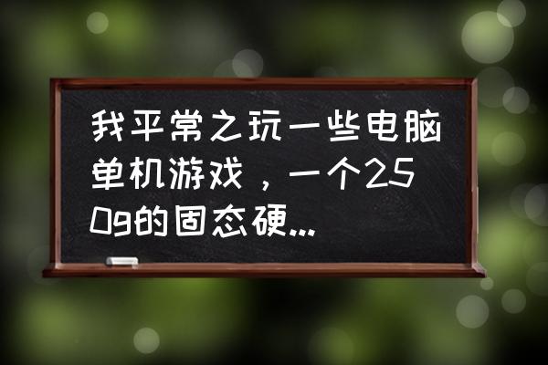 玩单机游戏需要多大的硬盘 我平常之玩一些电脑单机游戏，一个250g的固态硬盘够用吗？