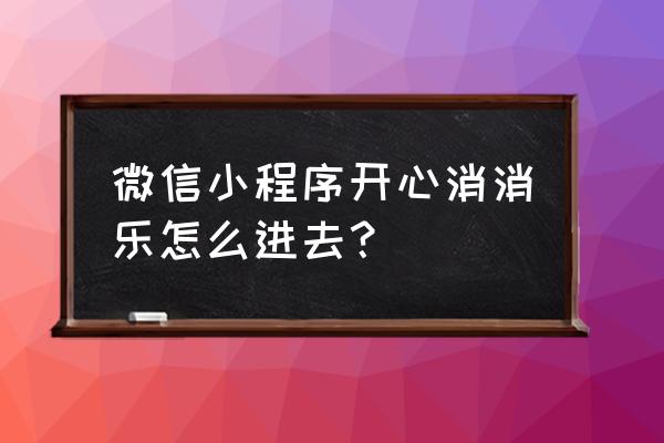 怎么查找微信小程序的游戏 微信小程序开心消消乐怎么进去？