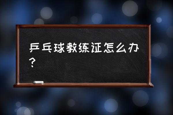 去国外当乒乓球教练怎么办理 乒乓球教练证怎么办？