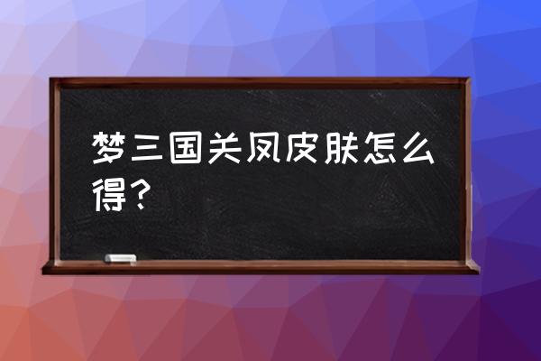 梦三国2皮肤怎么在房间体现 梦三国关凤皮肤怎么得？