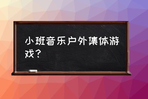 幼儿园小班下学期有哪些音乐游戏 小班音乐户外集体游戏？