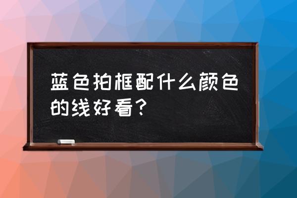 羽毛球拍拉什么颜色线 蓝色拍框配什么颜色的线好看？