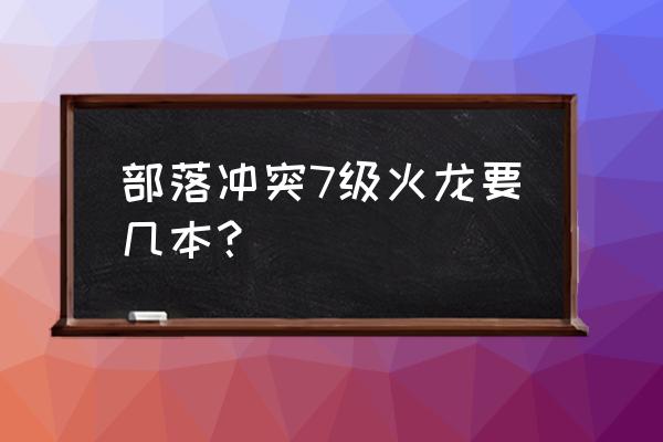 部落冲突几本解锁龙 部落冲突7级火龙要几本？