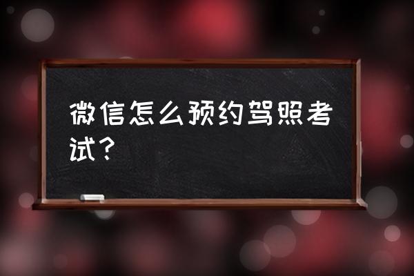 手机驾照如何预约考试系统 微信怎么预约驾照考试？