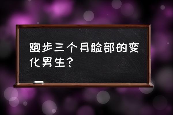 跑步能使脸部变小吗 跑步三个月脸部的变化男生？