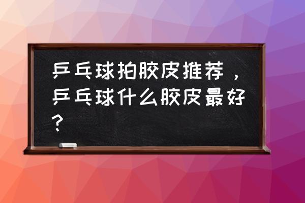 乒乓球哪款胶套好 乒乓球拍胶皮推荐，乒乓球什么胶皮最好？