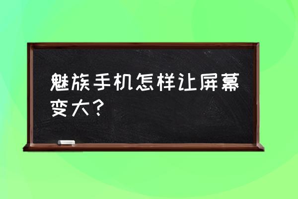 怎样使手机屏幕变大 魅族手机怎样让屏幕变大？