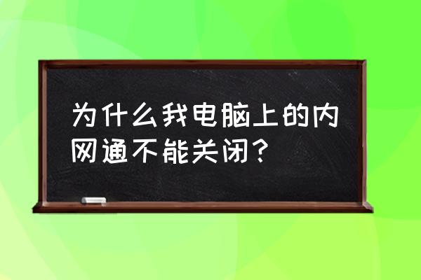 怎么关闭电脑有线网络连接 为什么我电脑上的内网通不能关闭？