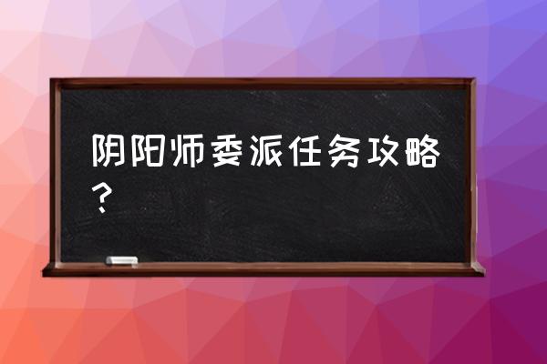 阴阳师万事屋勘测委派怎么得高分 阴阳师委派任务攻略？