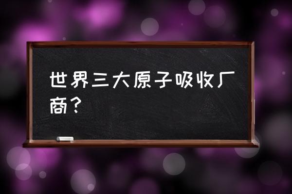 进口原子吸收哪家好 世界三大原子吸收厂商？