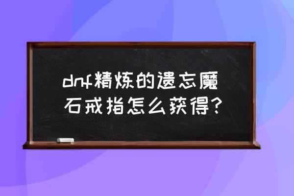 重置精炼戒指的飞镖有哪几种 dnf精炼的遗忘魔石戒指怎么获得？