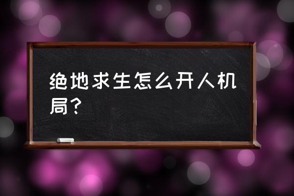 绝地求生如何分别人机 绝地求生怎么开人机局？