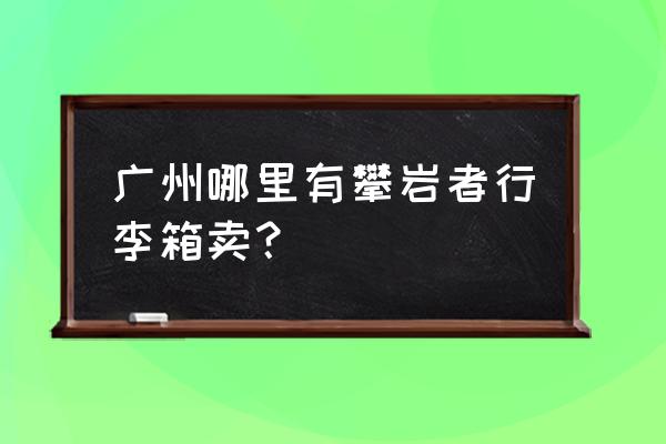 广州哪里买登山装备 广州哪里有攀岩者行李箱卖？