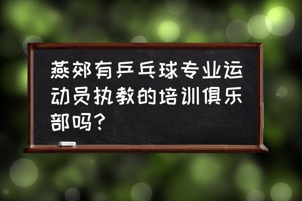 河北哪里有乒乓球培训班 燕郊有乒乓球专业运动员执教的培训俱乐部吗？