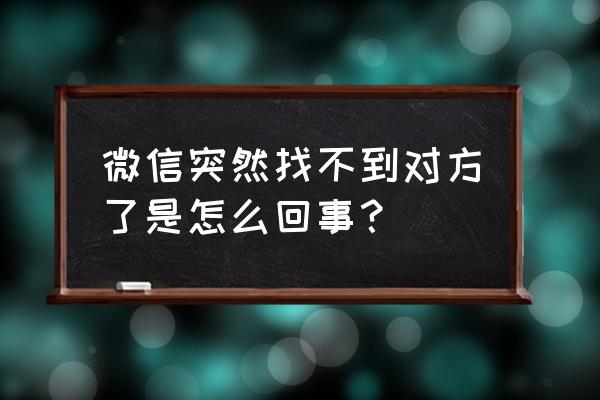 为什么微信突然没好友 微信突然找不到对方了是怎么回事？