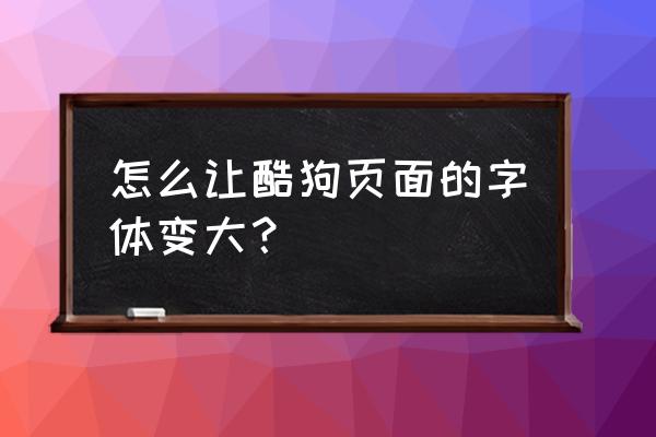 酷狗怎么放大字体 怎么让酷狗页面的字体变大？