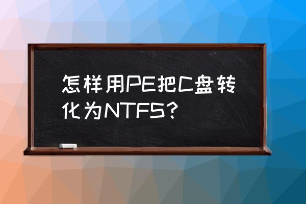 怎样把c盘的格式变成ntfs 怎样用PE把C盘转化为NTFS？