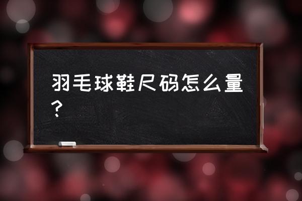 羽毛球鞋选什么尺码 羽毛球鞋尺码怎么量？