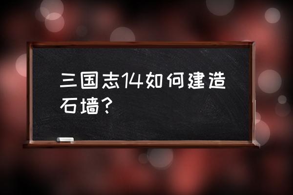 三国志14怎么造建筑 三国志14如何建造石墙？