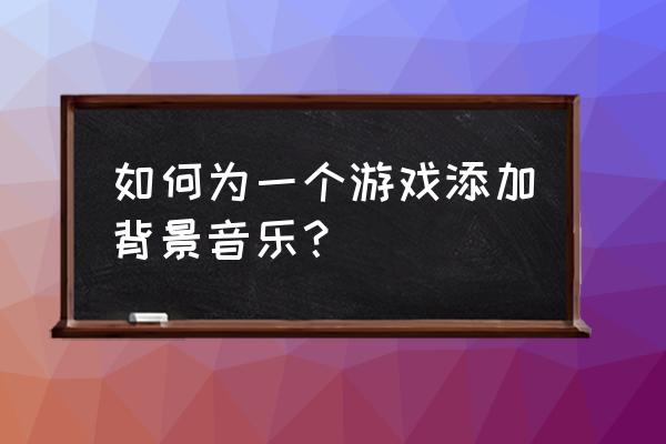 游戏场景如何添加音乐 如何为一个游戏添加背景音乐？