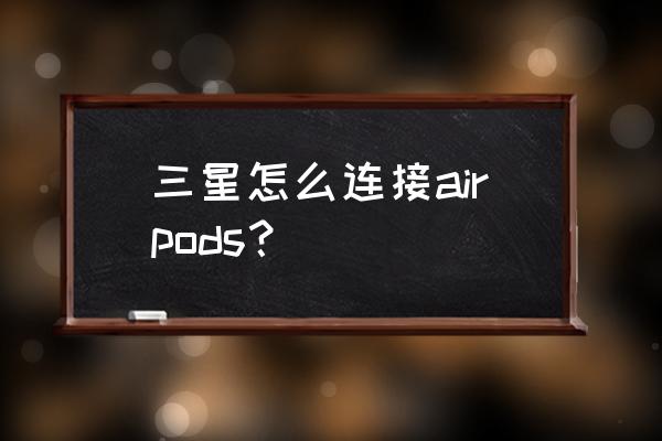 三星手机如何与蓝牙耳机配对 三星怎么连接airpods？