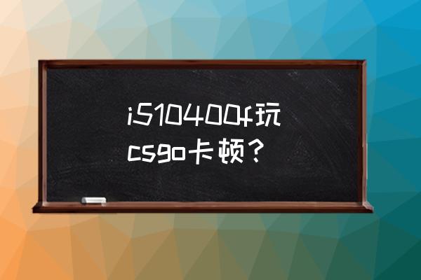 4g内存条为什么玩csgo卡 i510400f玩csgo卡顿？