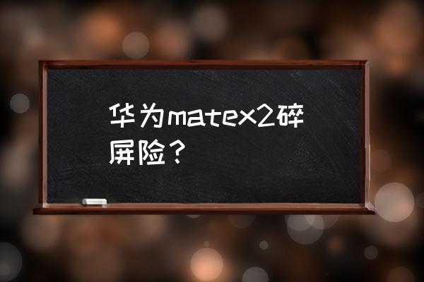 华为手机屏保险多少钱 华为matex2碎屏险？