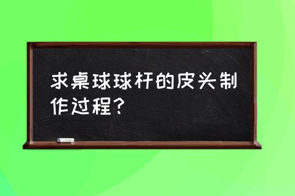 台球杆皮头用什么磨 求桌球球杆的皮头制作过程？