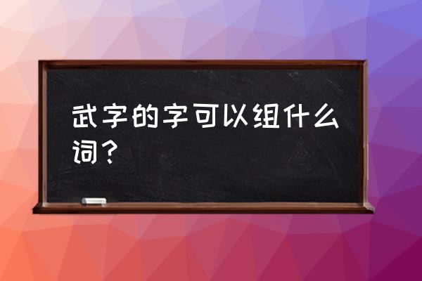 武术的武能组什么词 武字的字可以组什么词？