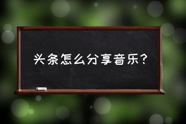 今日头条手机怎么发音频 头条怎么分享音乐？