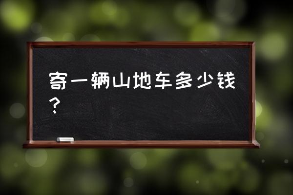 快递一个山地车要多少钱 寄一辆山地车多少钱？