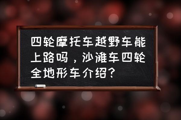 四轮越野沙滩车要什么驾照 四轮摩托车越野车能上路吗，沙滩车四轮全地形车介绍？