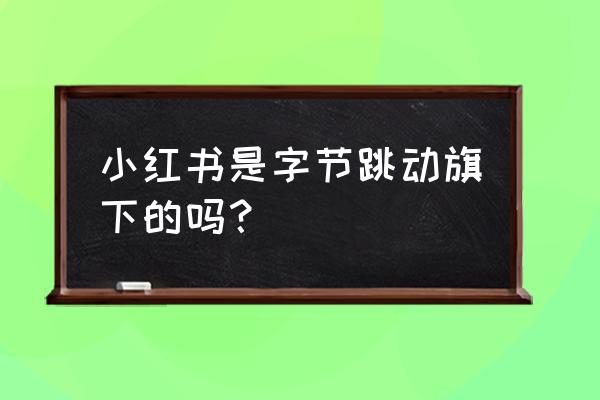 今日头条社交电商叫什么名字 小红书是字节跳动旗下的吗？