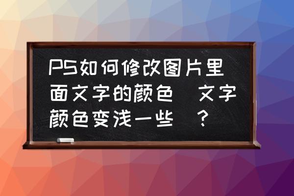 ps怎么让字体颜色浅一点 PS如何修改图片里面文字的颜色（文字颜色变浅一些）？