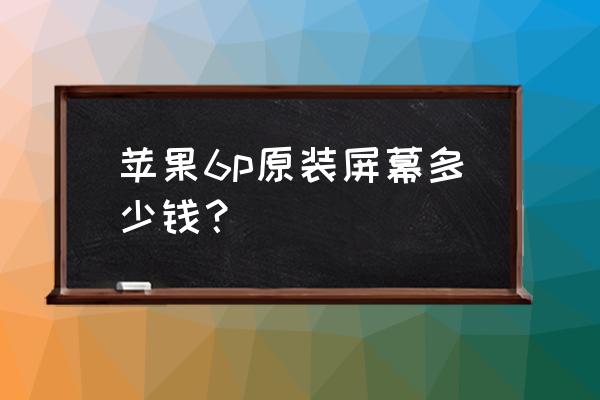 苹果6plus手机原厂屏多少钱 苹果6p原装屏幕多少钱？