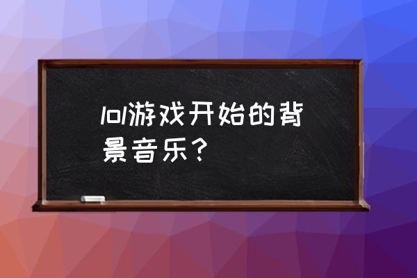 英雄联盟在游戏里的音乐是什么 lol游戏开始的背景音乐？