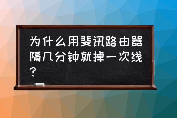 斐讯路由器是不是老掉线 为什么用斐讯路由器隔几分钟就掉一次线？