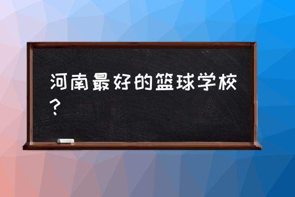 郑州哪有学篮球的 河南最好的篮球学校？