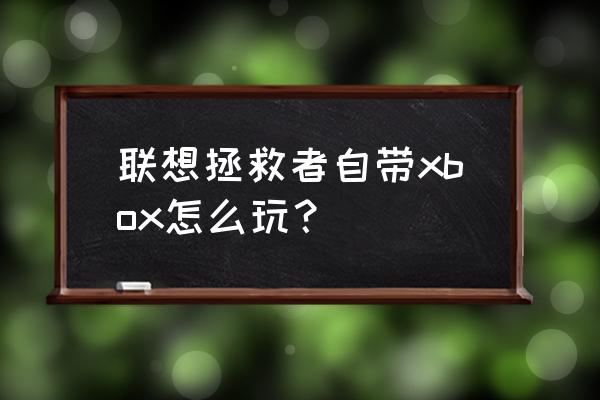 联想电脑里的xbox怎么用 联想拯救者自带xbox怎么玩？