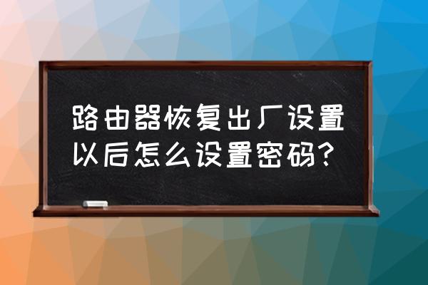 路由器恢复出厂后怎么设置密码 路由器恢复出厂设置以后怎么设置密码？