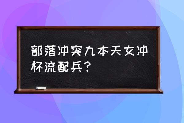 部落冲突九本冲杯用什么流派 部落冲突九本天女冲杯流配兵？