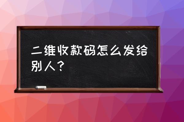 微信怎么分享朋友二维码 二维收款码怎么发给别人？