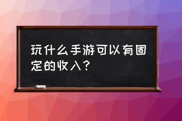 手机上玩什么游戏能挣钱 玩什么手游可以有固定的收入？