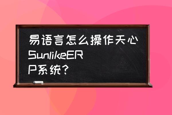 易语言如何设置帐号密码登入 易语言怎么操作天心SunlikeERP系统？