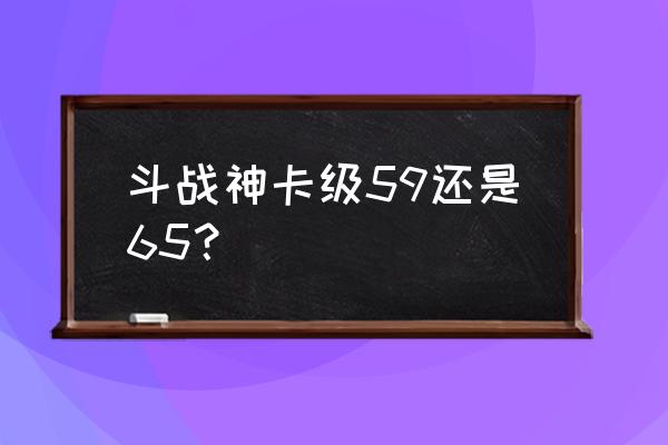 斗战神59元神可以升到多少 斗战神卡级59还是65？