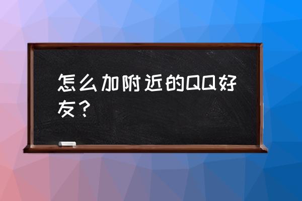 怎么加qq附近的人好友 怎么加附近的QQ好友？