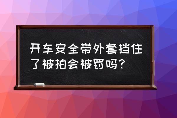 套上安全带护肩会罚款吗 开车安全带外套挡住了被拍会被罚吗？