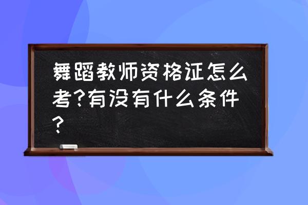 怎么申请舞蹈教师资格证考点 舞蹈教师资格证怎么考?有没有什么条件？