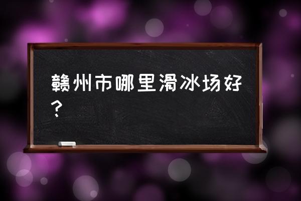 赣州市哪里有滑冰场 赣州市哪里滑冰场好？